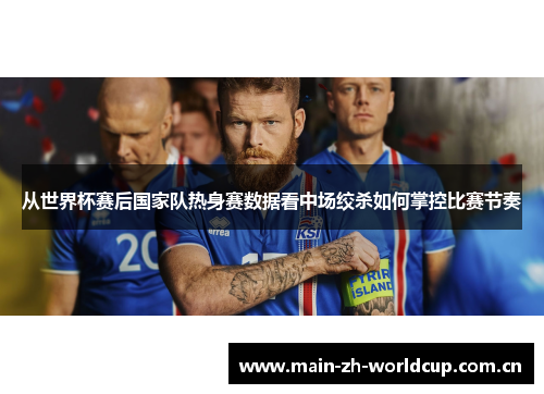 从世界杯赛后国家队热身赛数据看中场绞杀如何掌控比赛节奏 从世界杯赛后国家队热身赛数据看中场绞杀如何掌控比赛节奏