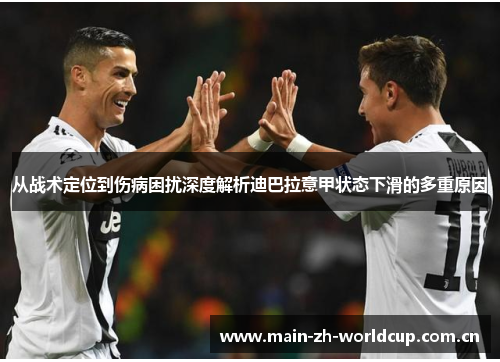 从战术定位到伤病困扰深度解析迪巴拉意甲状态下滑的多重原因 从战术定位到伤病困扰深度解析迪巴拉意甲状态下滑的多重原因