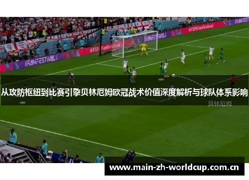 从攻防枢纽到比赛引擎贝林厄姆欧冠战术价值深度解析与球队体系影响