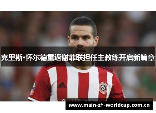 克里斯·怀尔德重返谢菲联担任主教练开启新篇章 克里斯·怀尔德重返谢菲联担任主教练开启新篇章