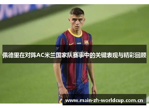 佩德里在对阵AC米兰国家队赛事中的关键表现与精彩回顾 佩德里在对阵AC米兰国家队赛事中的关键表现与精彩回顾